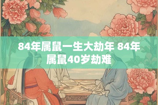 84年属鼠一生大劫年 84年属鼠40岁劫难