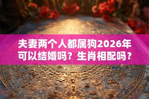 夫妻两个人都属狗2026年可以结婚吗？生肖相配吗？