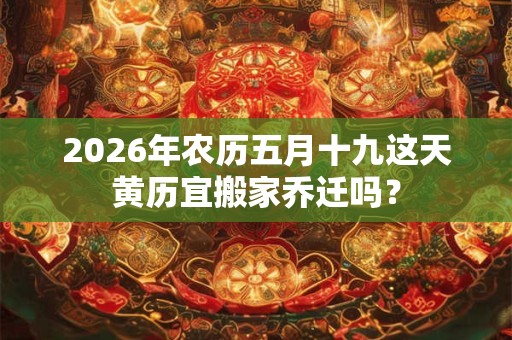 2026年农历五月十九这天黄历宜搬家乔迁吗? 2026年农历五月十九这天黄历宜搬家乔迁吗?