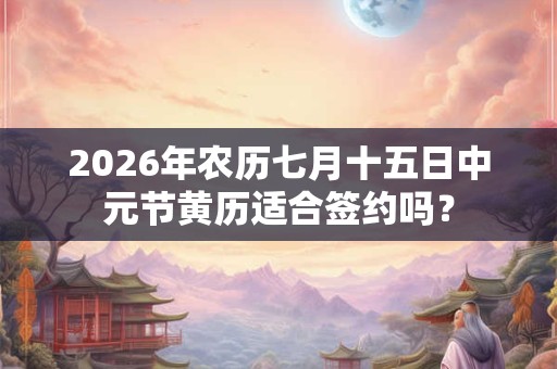 2026年农历七月十五日中元节黄历适合签约吗？