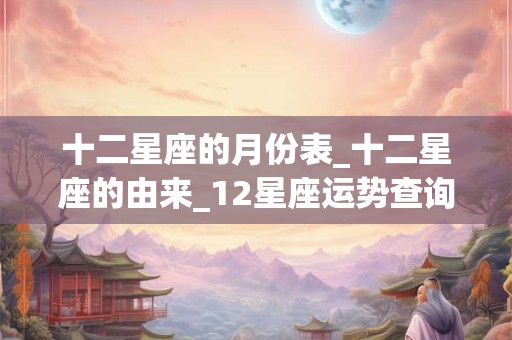 十二星座的月份表_十二星座的由来_12星座运势查询