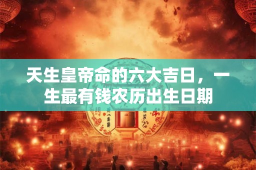天生皇帝命的六大吉日，一生最有钱农历出生日期