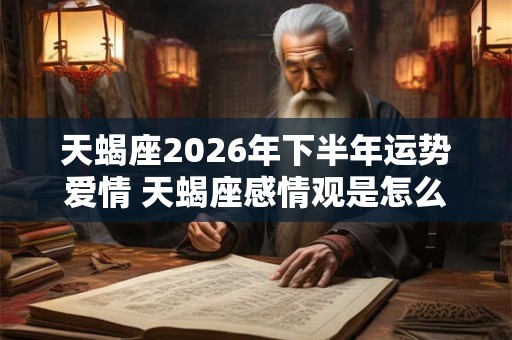天蝎座2026年下半年运势爱情 天蝎座感情观是怎么样的 天蝎座2026年下半年运势爱情 天蝎座感情观是怎么样的