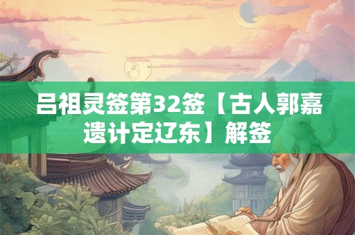 吕祖灵签第32签【古人郭嘉遗计定辽东】解签