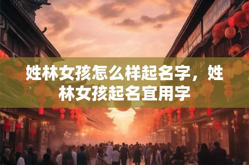 姓林女孩怎么样起名字，姓林女孩起名宜用字