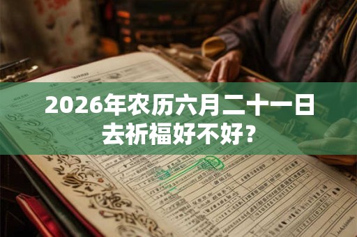 2026年农历六月二十一日去祈福好不好? 2026年农历六月二十一日去祈福好不好?