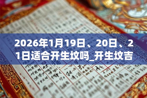 2026年1月19日、20日、21日适合开生坟吗_开生坟吉利吗 2026年1月19日、20日、21日适合开生坟吗_开生坟吉利吗
