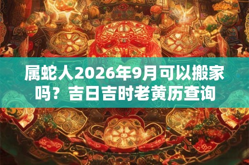 属蛇人2026年9月可以搬家吗？吉日吉时老黄历查询