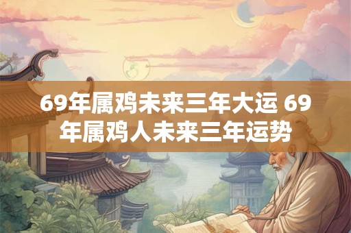 69年属鸡未来三年大运 69年属鸡人未来三年运势 69年属鸡未来三年大运 69年属鸡人未来三年运势