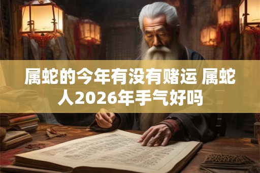 属蛇的今年有没有赌运 属蛇人2026年手气好吗