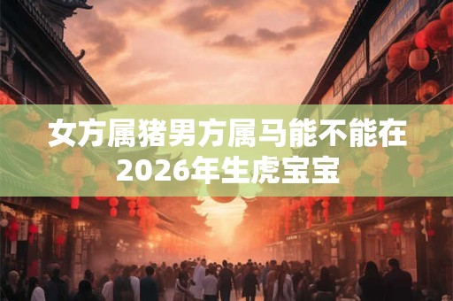 女方属猪男方属马能不能在2026年生虎宝宝