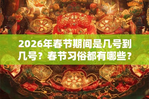 2026年春节期间是几号到几号？春节习俗都有哪些？