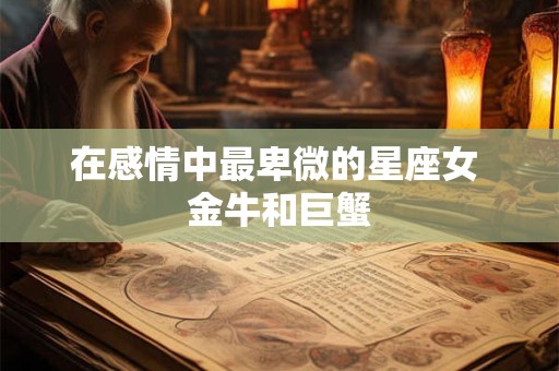 在感情中最卑微的星座女 金牛和巨蟹