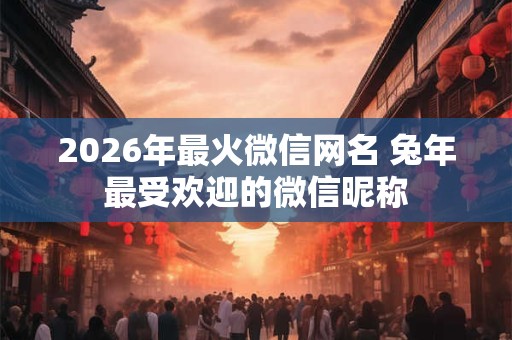 2026年最火微信网名 兔年最受欢迎的微信昵称