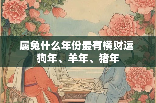属兔什么年份最有横财运 狗年、羊年、猪年