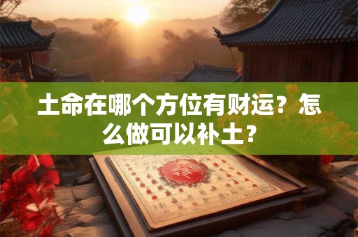 土命在哪个方位有财运？怎么做可以补土？