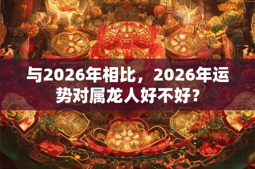 与2026年相比，2026年运势对属龙人好不好？