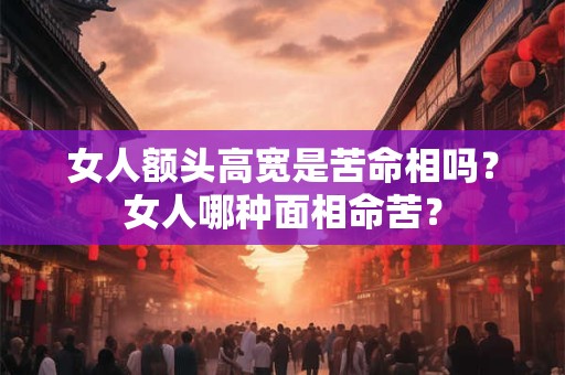 女人额头高宽是苦命相吗?女人哪种面相命苦? 女人额头高宽是苦命相吗?女人哪种面相命苦?