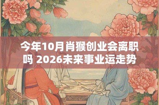 今年10月肖猴创业会离职吗 2026未来事业运走势