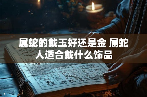 属蛇的戴玉好还是金 属蛇人适合戴什么饰品