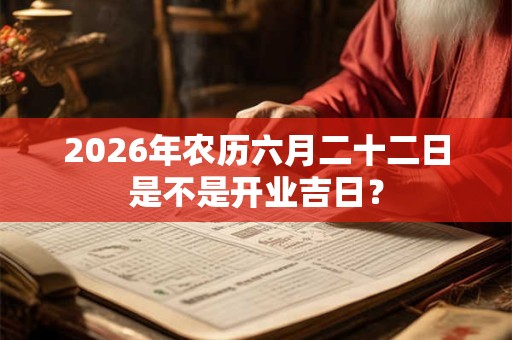 2026年农历六月二十二日是不是开业吉日？
