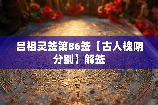 吕祖灵签第86签【古人槐阴分别】解签
