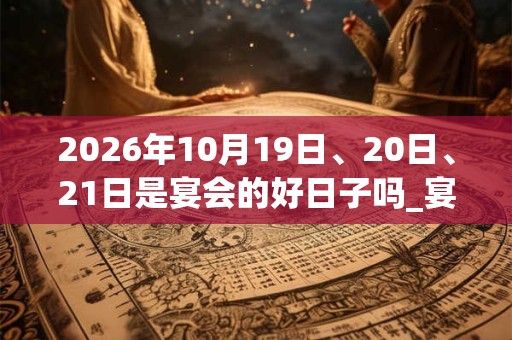 2026年10月19日、20日、21日是宴会的好日子吗_宴会可以吗