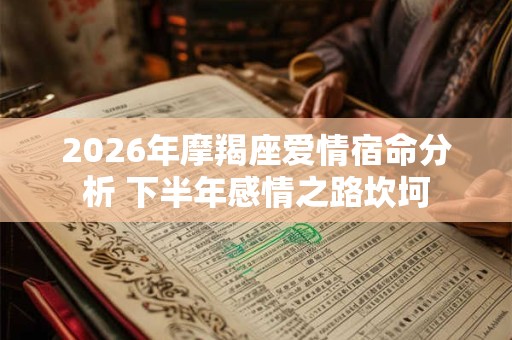 2026年摩羯座爱情宿命分析 下半年感情之路坎坷
