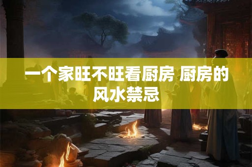 一个家旺不旺看厨房 厨房的风水禁忌