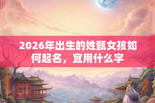 2026年出生的姓甄女孩如何起名,宜用什么字 2026年出生的姓甄女孩如何起名,宜用什么字