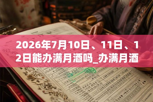 2026年7月10日、11日、12日能办满月酒吗_办满月酒是吉日吗