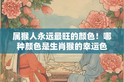 属猴人永远最旺的颜色！哪种颜色是生肖猴的幸运色