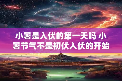 小暑是入伏的第一天吗 小暑节气不是初伏入伏的开始 小暑是入伏的第一天吗 小暑节气不是初伏入伏的开始