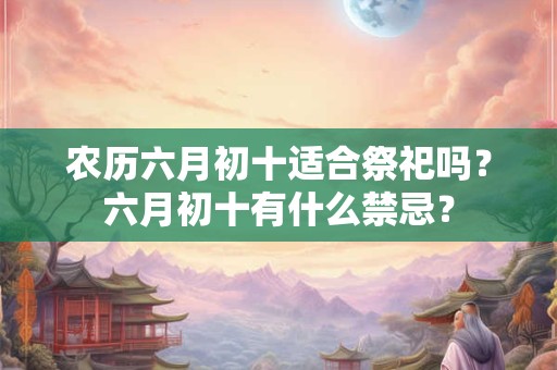 农历六月初十适合祭祀吗？六月初十有什么禁忌？
