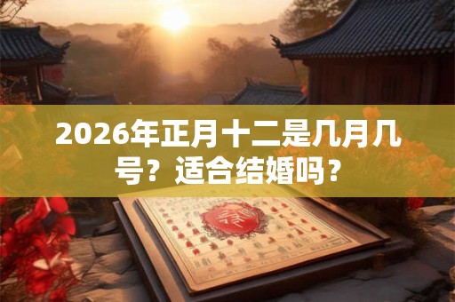 2026年正月十二是几月几号？适合结婚吗？