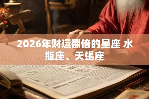 2026年财运翻倍的星座 水瓶座、天蝎座 2026年财运翻倍的星座 水瓶座、天蝎座
