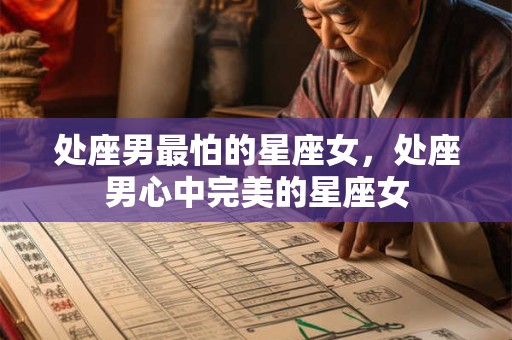 处座男最怕的星座女，处座男心中完美的星座女