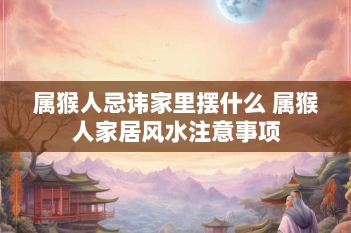 属猴人忌讳家里摆什么 属猴人家居风水注意事项