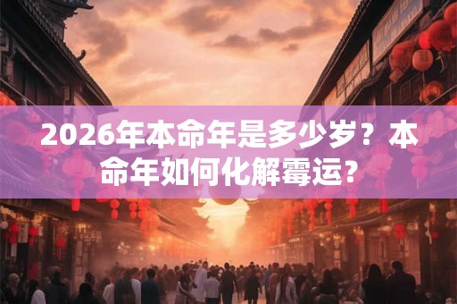 2026年本命年是多少岁?本命年如何化解霉运? 2026年本命年是多少岁?本命年如何化解霉运?