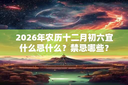 2026年农历十二月初六宜什么忌什么？禁忌哪些？