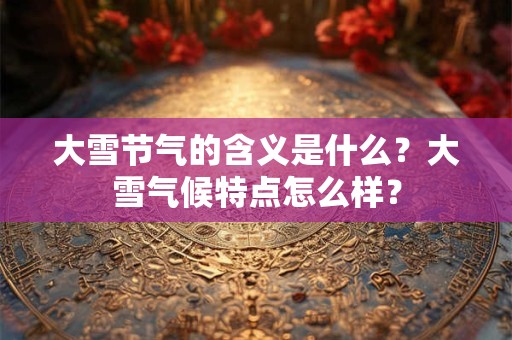 大雪节气的含义是什么？大雪气候特点怎么样？