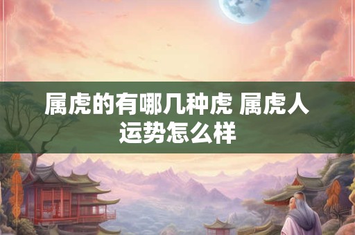 属虎的有哪几种虎 属虎人运势怎么样