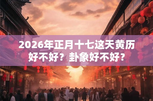 2026年正月十七这天黄历好不好？卦象好不好？