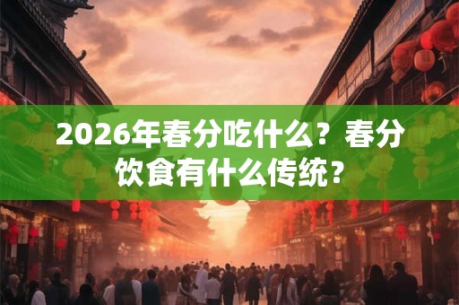 2026年春分吃什么？春分饮食有什么传统？