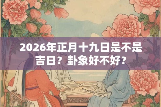 2026年正月十九日是不是吉日？卦象好不好？