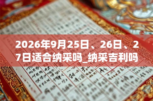 2026年9月25日、26日、27日适合纳采吗_纳采吉利吗
