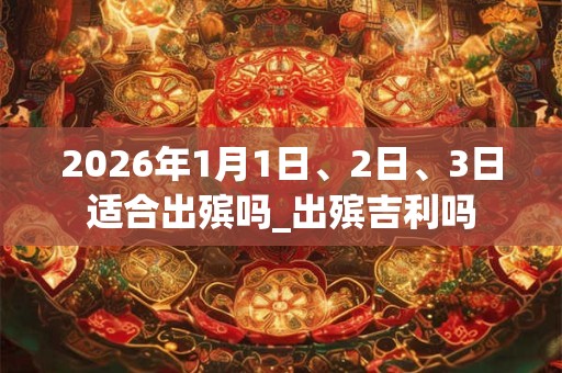 2026年1月1日、2日、3日适合出殡吗_出殡吉利吗
