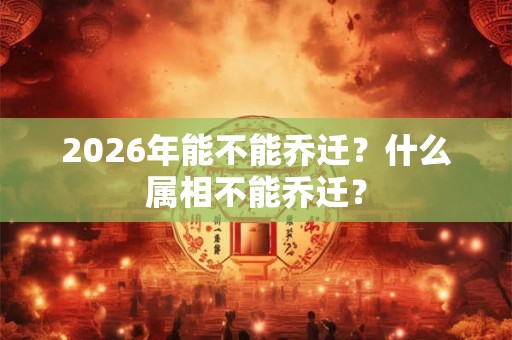 2026年能不能乔迁？什么属相不能乔迁？