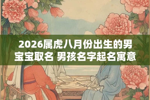 2026属虎八月份出生的男宝宝取名 男孩名字起名寓意前途似锦