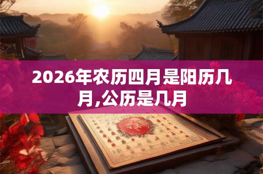 2026年农历四月是阳历几月,公历是几月